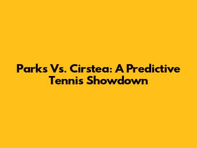 Parks Vs. Cirstea: A Predictive Tennis Showdown