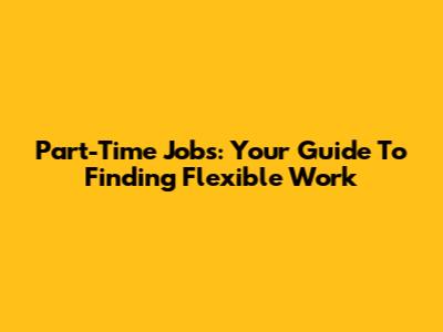 Part-Time Jobs: Your Guide To Finding Flexible Work