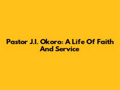 Pastor J.I. Okoro: A Life Of Faith And Service