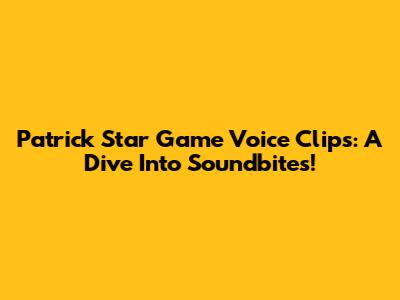 Patrick Star Game Voice Clips: A Dive Into Soundbites!