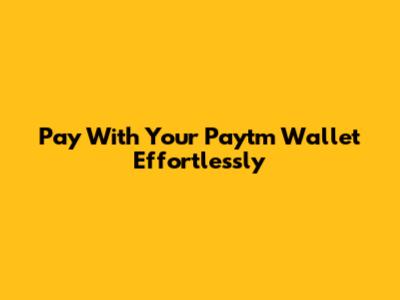 Pay With Your Paytm Wallet Effortlessly