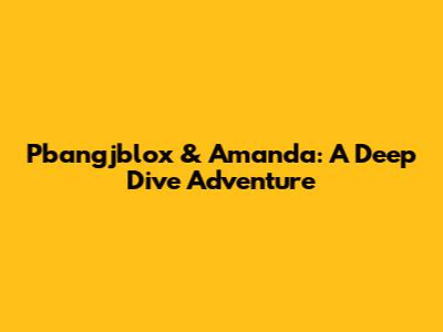 Pbangjblox & Amanda: A Deep Dive Adventure