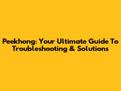 Peekhong: Your Ultimate Guide To Troubleshooting & Solutions