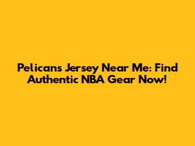 Pelicans Jersey Near Me: Find Authentic NBA Gear Now!