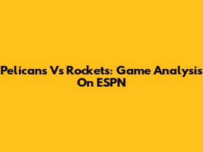 Pelicans Vs Rockets: Game Analysis On ESPN