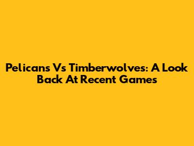 Pelicans Vs Timberwolves: A Look Back At Recent Games