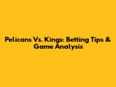 Pelicans Vs. Kings: Betting Tips & Game Analysis