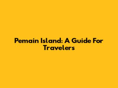 Pemain Island: A Guide For Travelers
