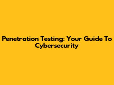 Penetration Testing: Your Guide To Cybersecurity
