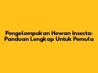 Pengelompokan Hewan Insecta: Panduan Lengkap Untuk Pemula