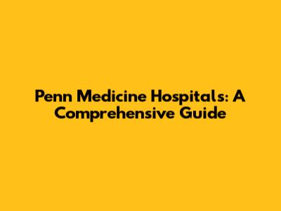 Penn Medicine Hospitals: A Comprehensive Guide