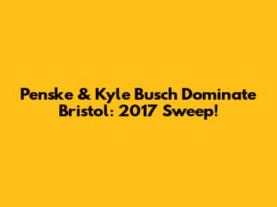 Penske & Kyle Busch Dominate Bristol: 2017 Sweep!