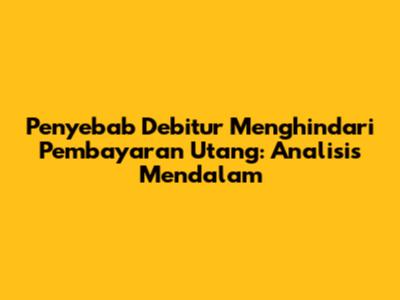 Penyebab Debitur Menghindari Pembayaran Utang: Analisis Mendalam