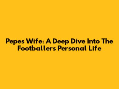 Pepe's Wife: A Deep Dive Into The Footballer's Personal Life