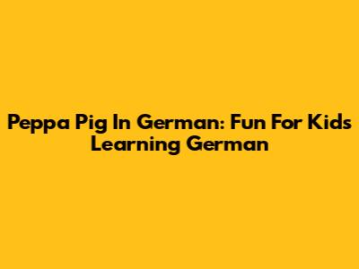 Peppa Pig In German: Fun For Kids Learning German