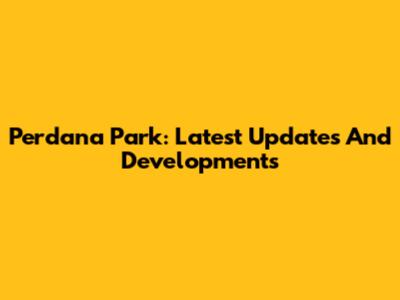 Perdana Park: Latest Updates And Developments