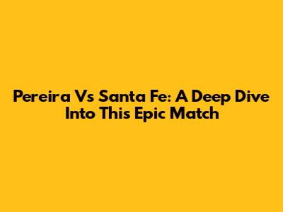 Pereira Vs Santa Fe: A Deep Dive Into This Epic Match