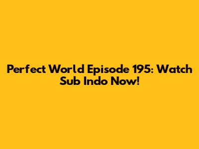 Perfect World Episode 195: Watch Sub Indo Now!