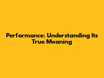 Performance: Understanding Its True Meaning