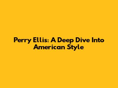 Perry Ellis: A Deep Dive Into American Style