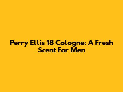 Perry Ellis 18 Cologne: A Fresh Scent For Men