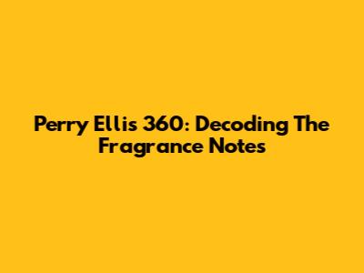Perry Ellis 360: Decoding The Fragrance Notes