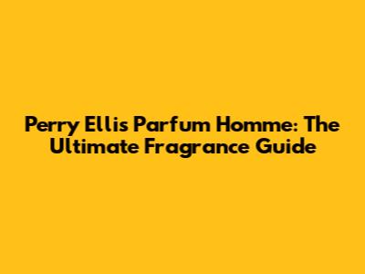 Perry Ellis Parfum Homme: The Ultimate Fragrance Guide