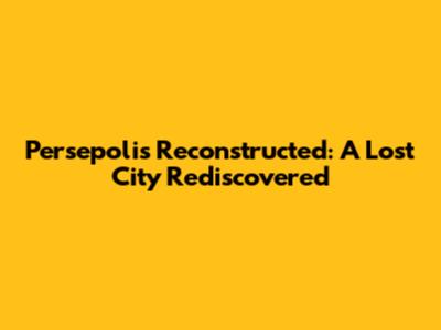 Persepolis Reconstructed: A Lost City Rediscovered