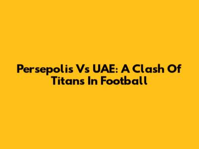 Persepolis Vs UAE: A Clash Of Titans In Football
