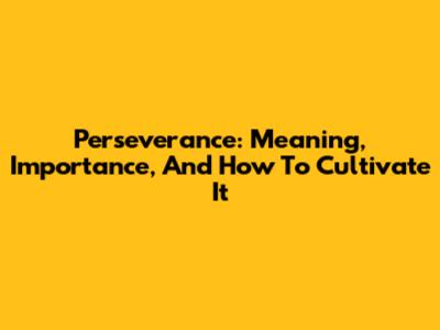 Perseverance: Meaning, Importance, And How To Cultivate It