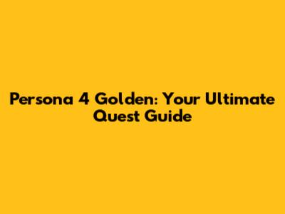 Persona 4 Golden: Your Ultimate Quest Guide