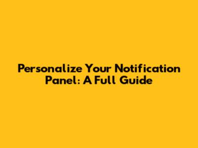 Personalize Your Notification Panel: A Full Guide