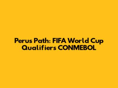 Peru's Path: FIFA World Cup Qualifiers CONMEBOL