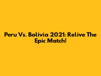 Peru Vs. Bolivia 2021: Relive The Epic Match!