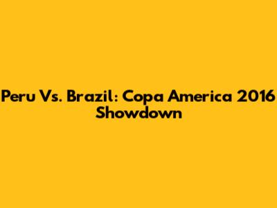 Peru Vs. Brazil: Copa America 2016 Showdown