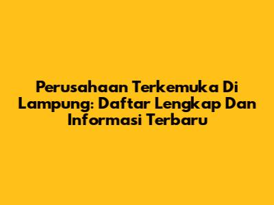 Perusahaan Terkemuka Di Lampung: Daftar Lengkap Dan Informasi Terbaru
