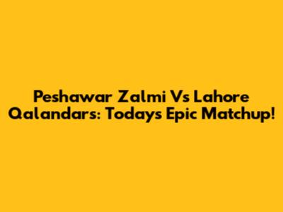 Peshawar Zalmi Vs Lahore Qalandars: Today's Epic Matchup!
