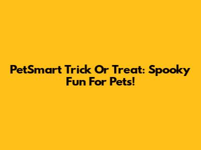 PetSmart Trick Or Treat: Spooky Fun For Pets!