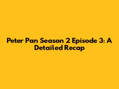 Peter Pan Season 2 Episode 3: A Detailed Recap