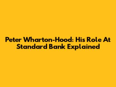 Peter Wharton-Hood: His Role At Standard Bank Explained
