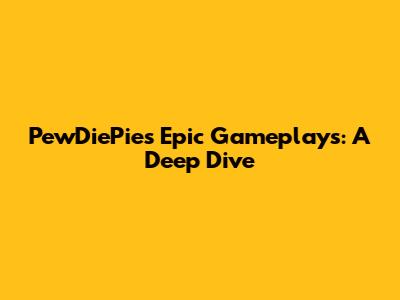 PewDiePie's Epic Gameplays: A Deep Dive