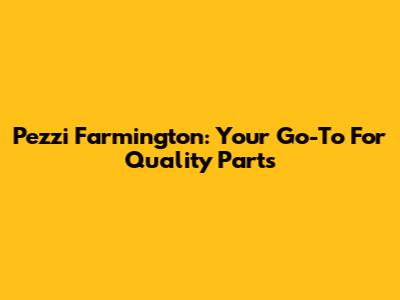 Pezzi Farmington: Your Go-To For Quality Parts