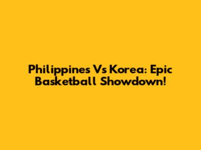 Philippines Vs Korea: Epic Basketball Showdown!
