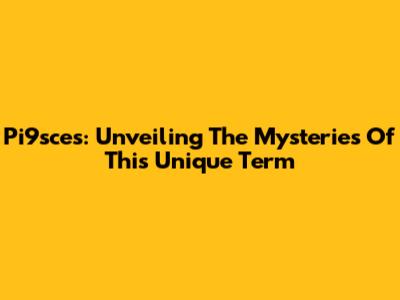 Pi9sces: Unveiling The Mysteries Of This Unique Term