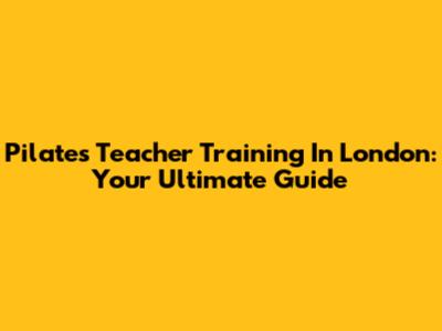 Pilates Teacher Training In London: Your Ultimate Guide