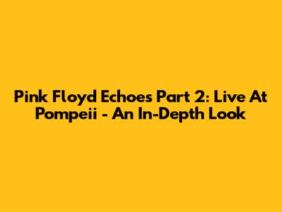 Pink Floyd Echoes Part 2: Live At Pompeii - An In-Depth Look