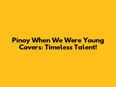 Pinoy 'When We Were Young' Covers: Timeless Talent!