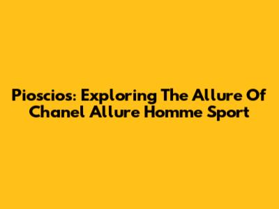Pioscios: Exploring The Allure Of Chanel Allure Homme Sport