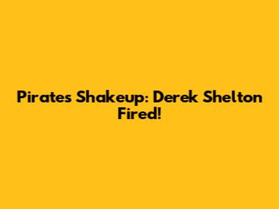 Pirates Shakeup: Derek Shelton Fired!
