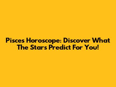 Pisces Horoscope: Discover What The Stars Predict For You!